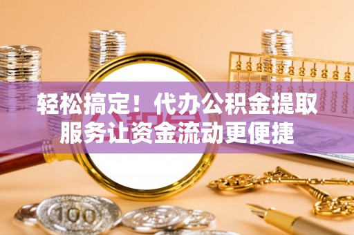 龙泉驿轻松搞定！代办公积金提取服务让资金流动更便捷