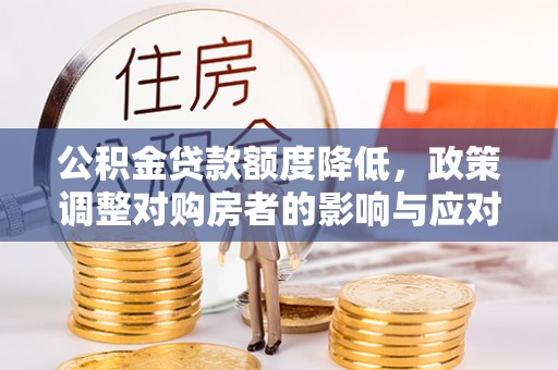 龙泉驿公积金贷款额度降低，政策调整对购房者的影响与应对策略