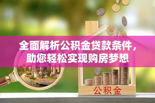 龙泉驿全面解析公积金贷款条件，助您轻松实现购房梦想