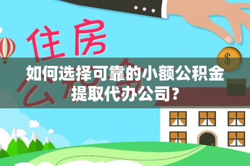 龙泉驿如何选择可靠的小额公积金提取代办公司？
