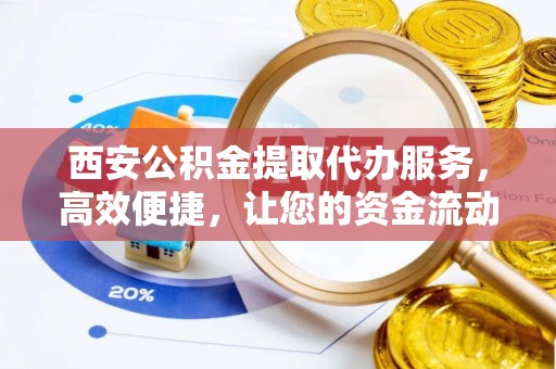 龙泉驿西安公积金提取代办服务，高效便捷，让您的资金流动更灵活