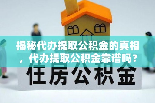 龙泉驿揭秘代办提取公积金的真相，代办提取公积金靠谱吗？