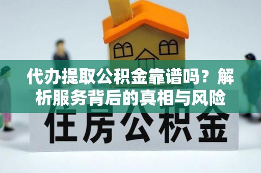 龙泉驿代办提取公积金靠谱吗？解析服务背后的真相与风险