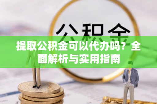 龙泉驿提取公积金可以代办吗？全面解析与实用指南