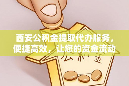 龙泉驿西安公积金提取代办服务，便捷高效，让您的资金流动无忧