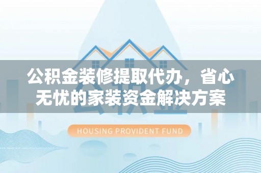 龙泉驿公积金装修提取代办，省心无忧的家装资金解决方案
