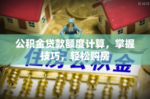 龙泉驿公积金贷款额度计算，掌握技巧，轻松购房