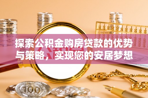 龙泉驿探索公积金购房贷款的优势与策略，实现您的安居梦想
