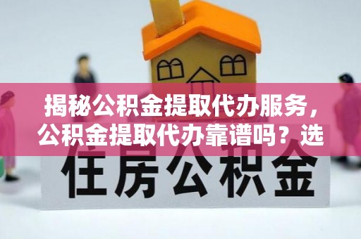 龙泉驿揭秘公积金提取代办服务，公积金提取代办靠谱吗？选择需谨慎