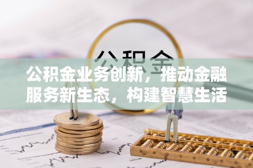 龙泉驿公积金业务创新，推动金融服务新生态，构建智慧生活新未来