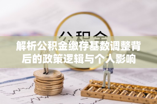 龙泉驿解析公积金缴存基数调整背后的政策逻辑与个人影响