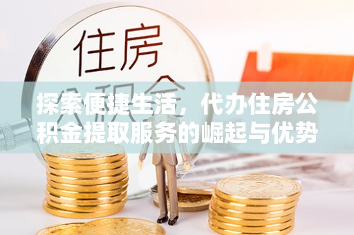 龙泉驿探索便捷生活，代办住房公积金提取服务的崛起与优势