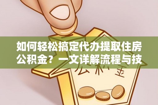 龙泉驿如何轻松搞定代办提取住房公积金？一文详解流程与技巧