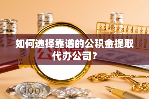龙泉驿如何选择靠谱的公积金提取代办公司？