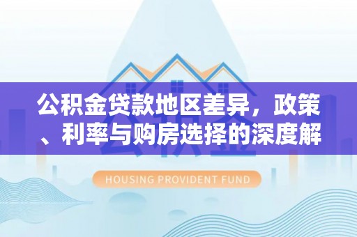 龙泉驿公积金贷款地区差异，政策、利率与购房选择的深度解析
