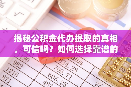 龙泉驿揭秘公积金代办提取的真相，可信吗？如何选择靠谱的服务商？