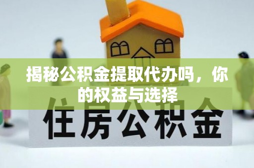 龙泉驿揭秘公积金提取代办吗，你的权益与选择