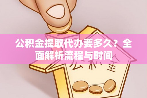 龙泉驿公积金提取代办要多久？全面解析流程与时间