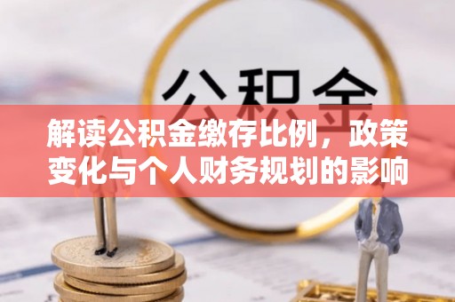 龙泉驿解读公积金缴存比例，政策变化与个人财务规划的影响