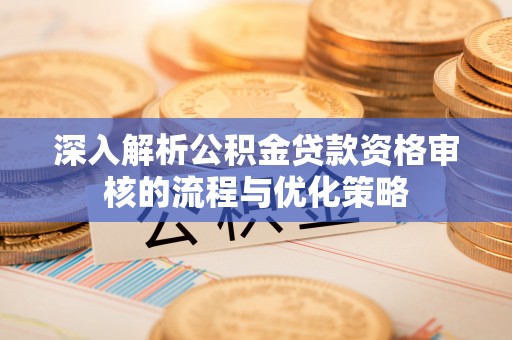 龙泉驿深入解析公积金贷款资格审核的流程与优化策略