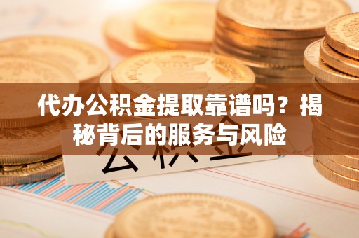 龙泉驿代办公积金提取靠谱吗？揭秘背后的服务与风险