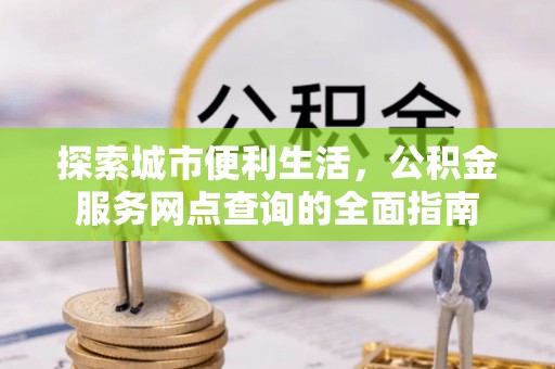 龙泉驿探索城市便利生活，公积金服务网点查询的全面指南