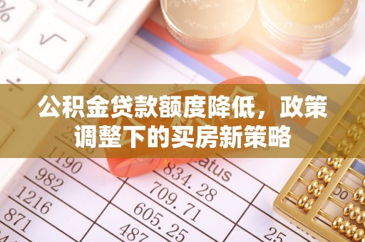 龙泉驿公积金贷款额度降低，政策调整下的买房新策略