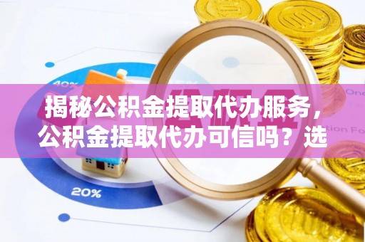 龙泉驿揭秘公积金提取代办服务，公积金提取代办可信吗？选择前你需要知道的真相