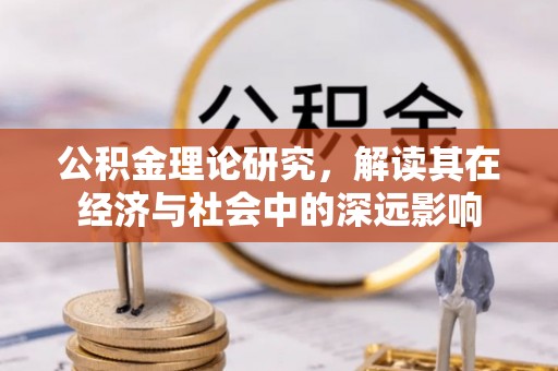 龙泉驿公积金理论研究，解读其在经济与社会中的深远影响