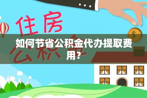 龙泉驿如何节省公积金代办提取费用？
