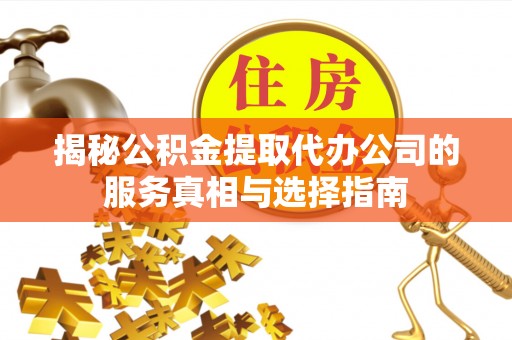 龙泉驿揭秘公积金提取代办公司的服务真相与选择指南