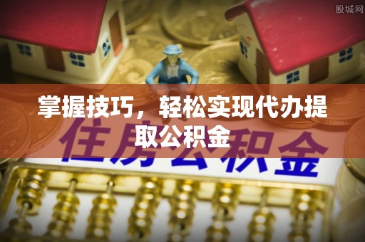 龙泉驿掌握技巧，轻松实现代办提取公积金