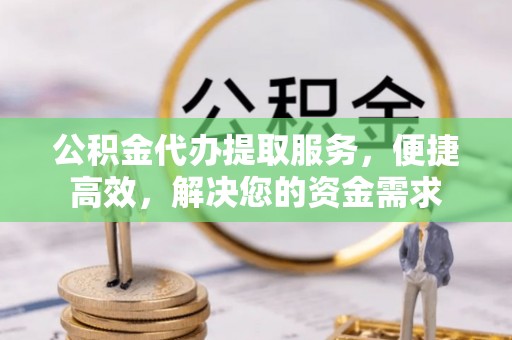 龙泉驿公积金代办提取服务，便捷高效，解决您的资金需求