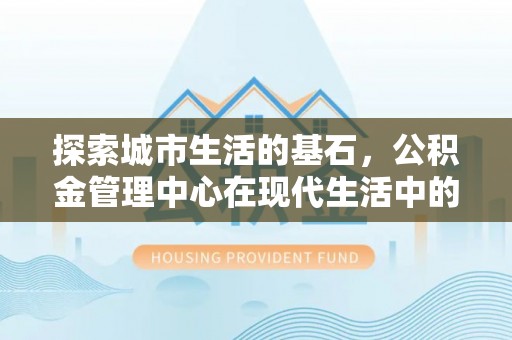 龙泉驿探索城市生活的基石，公积金管理中心在现代生活中的重要角色