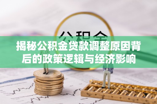 龙泉驿揭秘公积金贷款调整原因背后的政策逻辑与经济影响