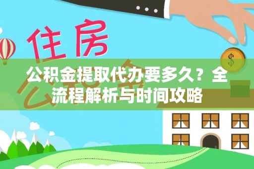 龙泉驿公积金提取代办要多久？全流程解析与时间攻略