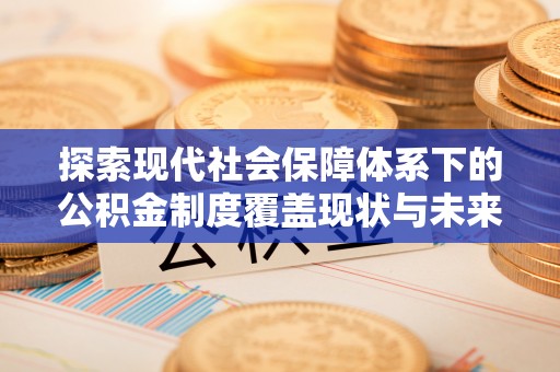 龙泉驿探索现代社会保障体系下的公积金制度覆盖现状与未来发展