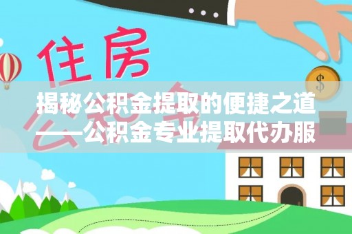 龙泉驿揭秘公积金提取的便捷之道——公积金专业提取代办服务解析