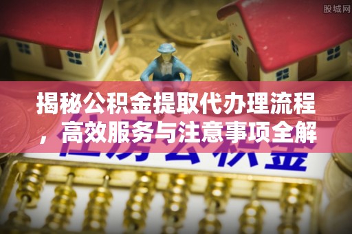 龙泉驿揭秘公积金提取代办理流程，高效服务与注意事项全解析