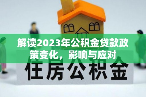 龙泉驿解读2023年公积金贷款政策变化，影响与应对