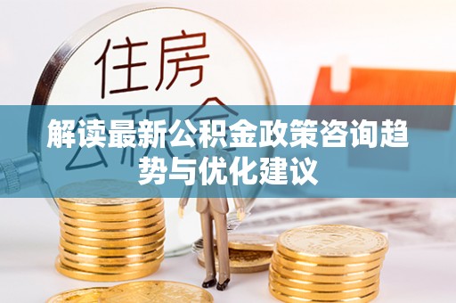 龙泉驿解读最新公积金政策咨询趋势与优化建议