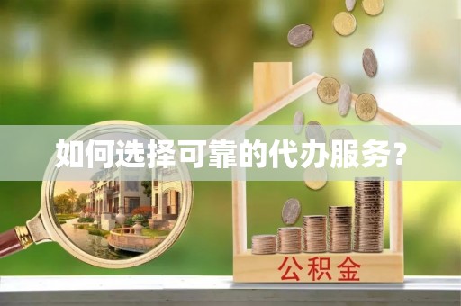 龙泉驿如何选择可靠的代办服务？