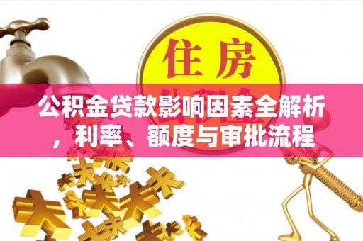 龙泉驿公积金贷款影响因素全解析，利率、额度与审批流程