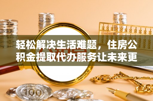 龙泉驿轻松解决生活难题，住房公积金提取代办服务让未来更安心