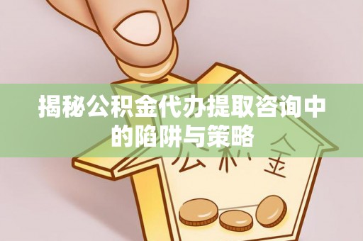 龙泉驿揭秘公积金代办提取咨询中的陷阱与策略