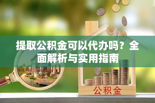 龙泉驿提取公积金可以代办吗？全面解析与实用指南