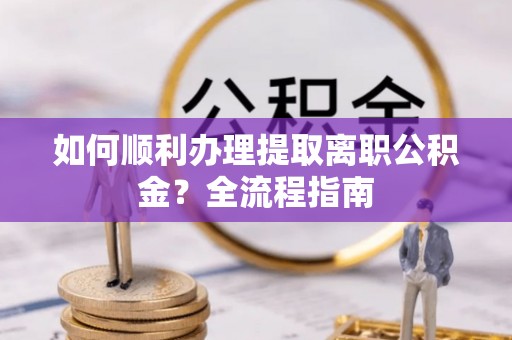 龙泉驿如何顺利办理提取离职公积金？全流程指南
