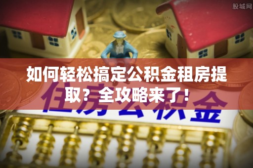 龙泉驿如何轻松搞定公积金租房提取？全攻略来了！