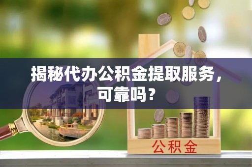 龙泉驿揭秘代办公积金提取服务，可靠吗？