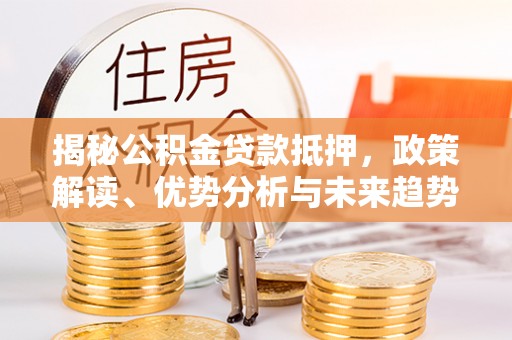 龙泉驿揭秘公积金贷款抵押，政策解读、优势分析与未来趋势